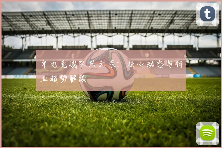 年电竞战队风云录：核心动态与行业趋势解读
