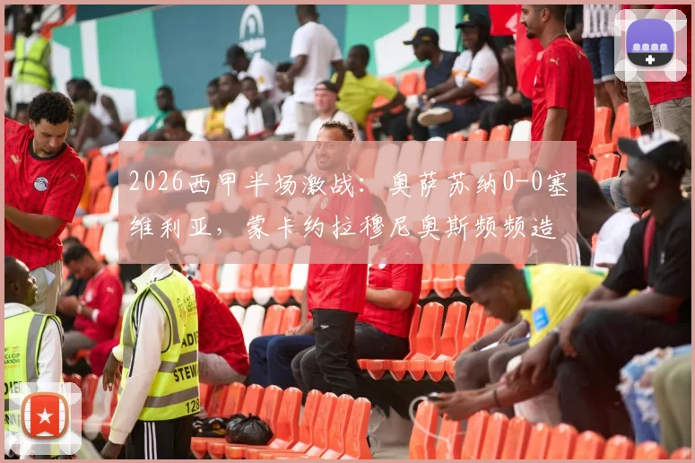2026西甲半场激战：奥萨苏纳0-0塞维利亚，蒙卡约拉穆尼奥斯频频造险，半场无进球战况深度解析