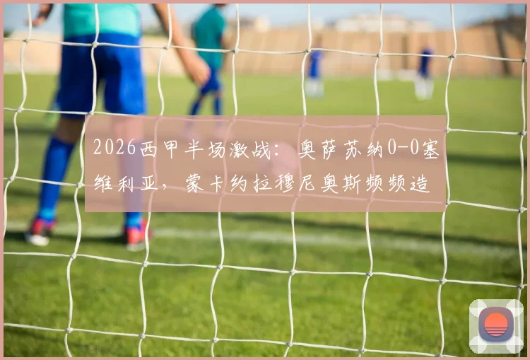 2026西甲半场激战：奥萨苏纳0-0塞维利亚，蒙卡约拉穆尼奥斯频频造险，半场无进球战况深度解析