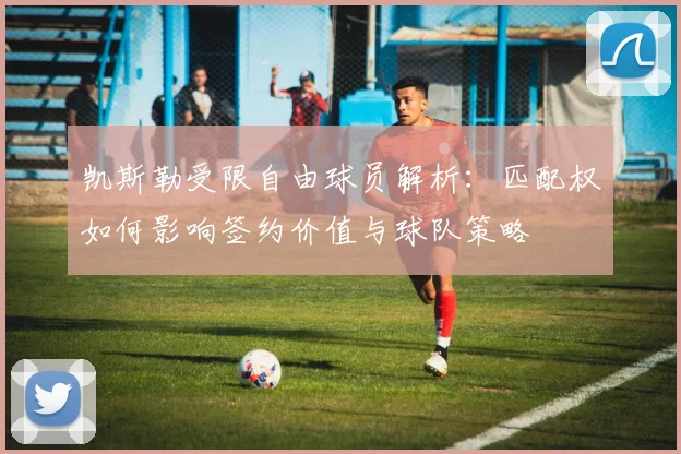 凯斯勒受限自由球员解析：匹配权如何影响签约价值与球队策略