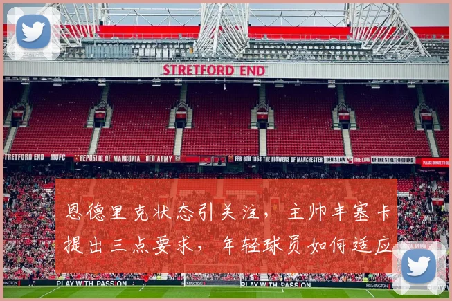 恩德里克状态引关注,主帅丰塞卡提出三点要求,年轻球员如何适应成关键