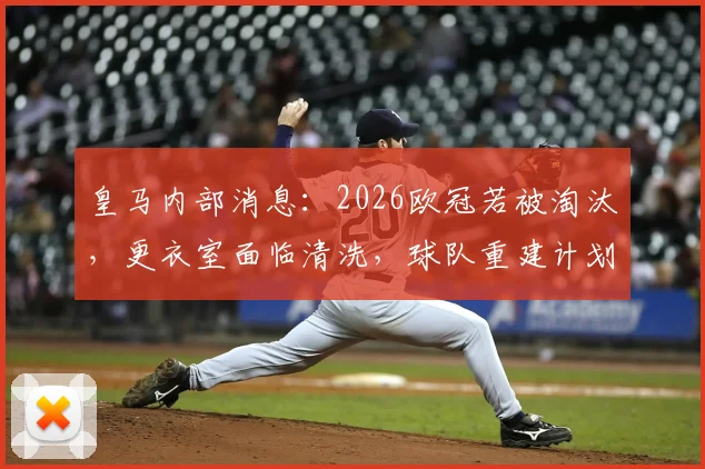 皇马内部消息：2026欧冠若被淘汰，更衣室面临清洗，球队重建计划曝光