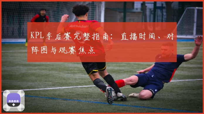 KPL季后赛完整指南：直播时间、对阵图与观赛焦点