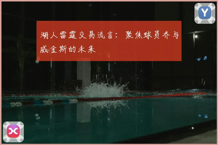 湖人雷霆交易流言：聚焦球员乔与威金斯的未来