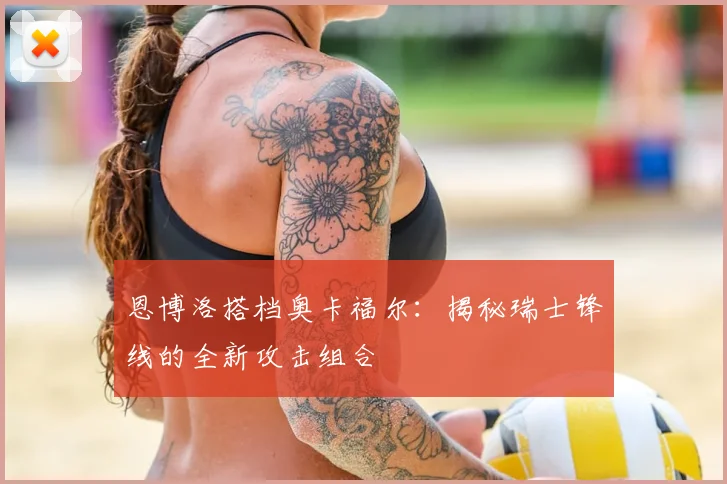 恩博洛搭档奥卡福尔：揭秘瑞士锋线的全新攻击组合