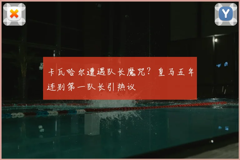 卡瓦哈尔遭遇队长魔咒?皇马五年连别第一队长引热议