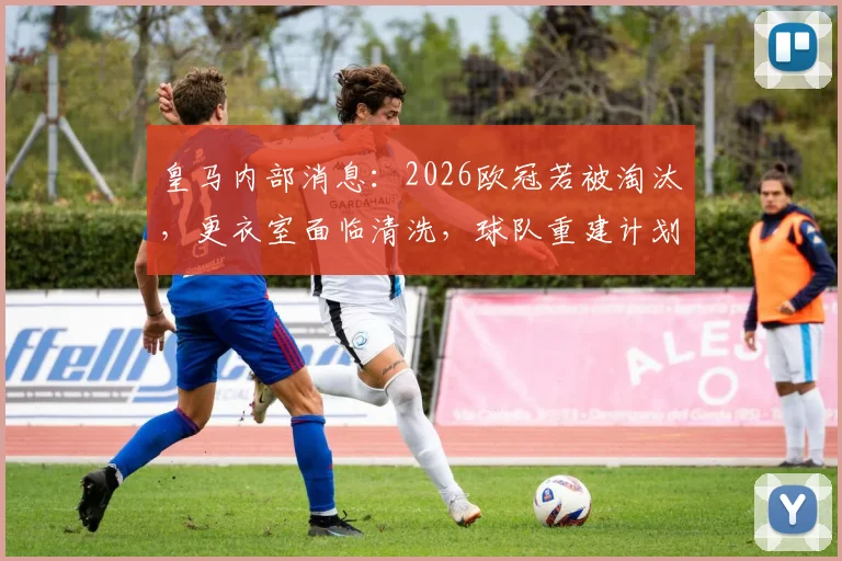 皇马内部消息：2026欧冠若被淘汰，更衣室面临清洗，球队重建计划曝光