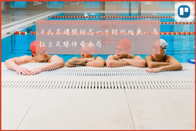 卡瓦尼退役标志一个时代结束，乌拉圭足球传奇永存