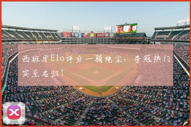 西班牙Elo评分一骑绝尘，夺冠热门实至名归！