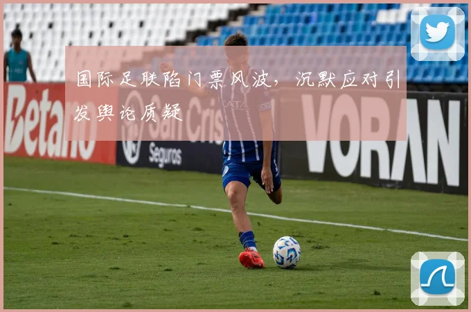 国际足联陷门票风波，沉默应对引发舆论质疑