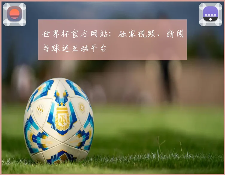 世界杯官方网站：独家视频、新闻与球迷互动平台